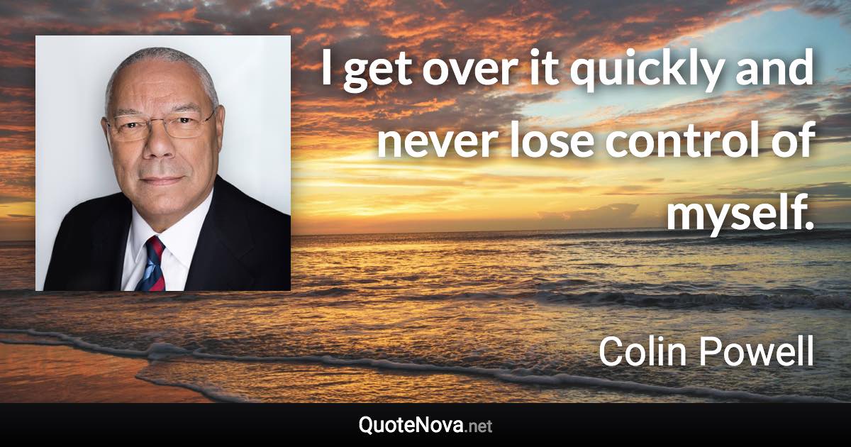 I get over it quickly and never lose control of myself. - Colin Powell quote