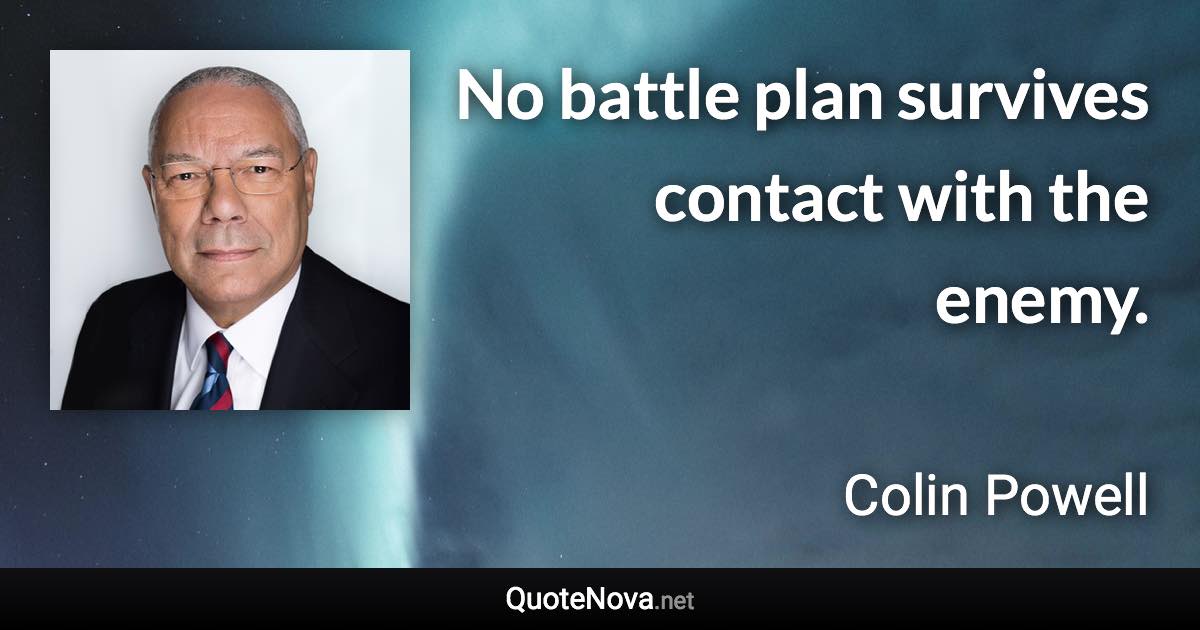 No battle plan survives contact with the enemy. - Colin Powell quote