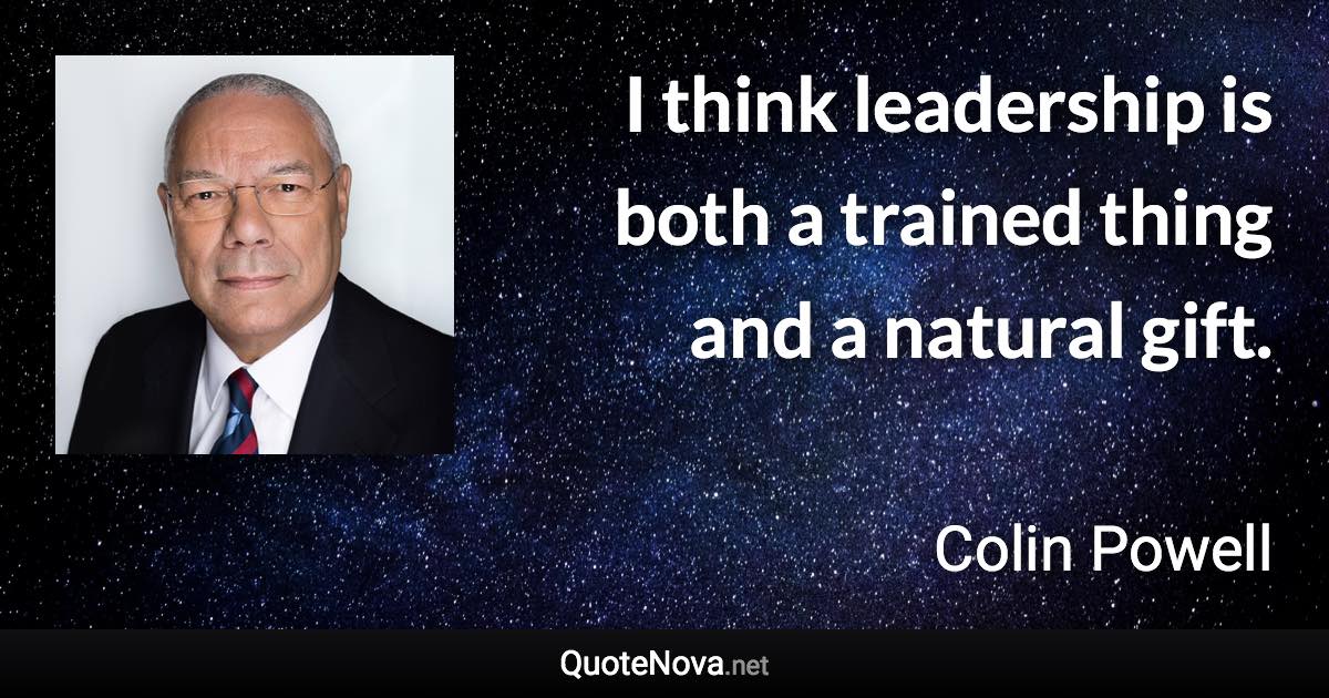 I think leadership is both a trained thing and a natural gift. - Colin Powell quote