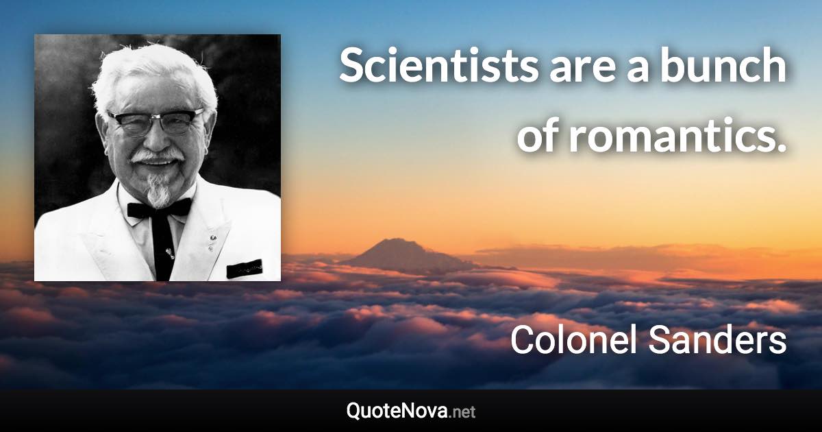 Scientists are a bunch of romantics. - Colonel Sanders quote