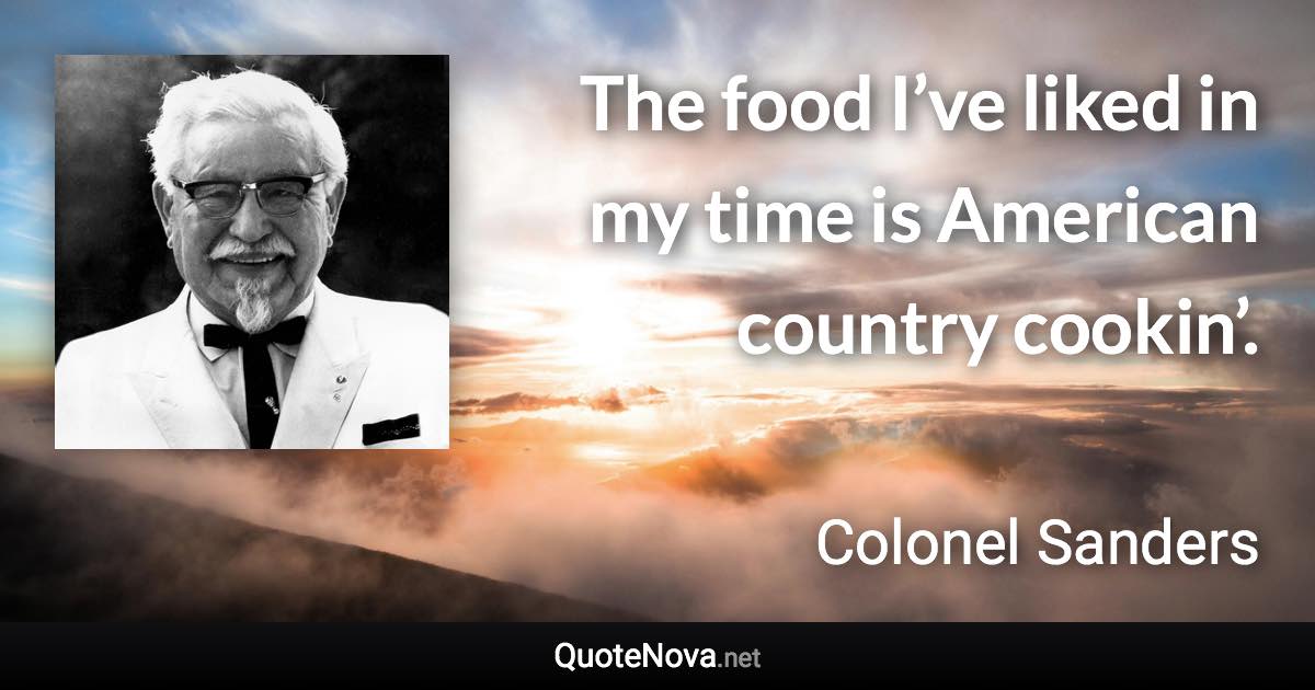 The food I’ve liked in my time is American country cookin’. - Colonel Sanders quote