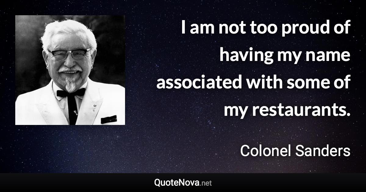 I am not too proud of having my name associated with some of my restaurants. - Colonel Sanders quote