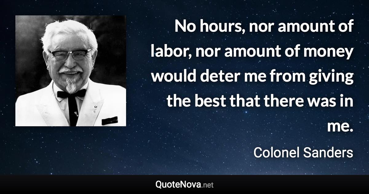 No hours, nor amount of labor, nor amount of money would deter me from giving the best that there was in me. - Colonel Sanders quote
