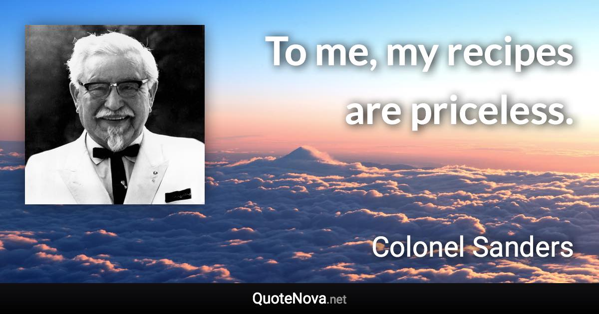 To me, my recipes are priceless. - Colonel Sanders quote