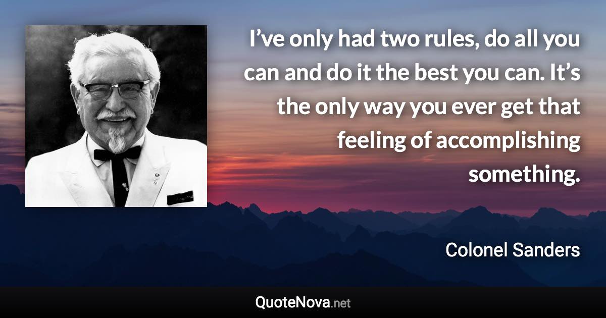 I’ve only had two rules, do all you can and do it the best you can. It’s the only way you ever get that feeling of accomplishing something. - Colonel Sanders quote