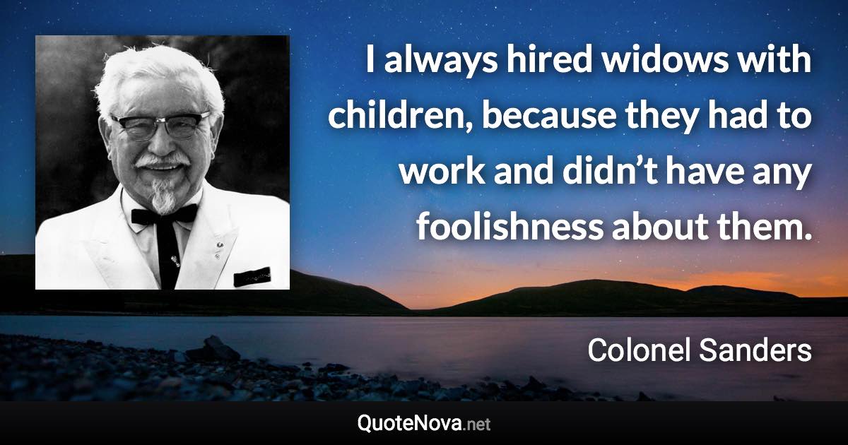 I always hired widows with children, because they had to work and didn’t have any foolishness about them. - Colonel Sanders quote