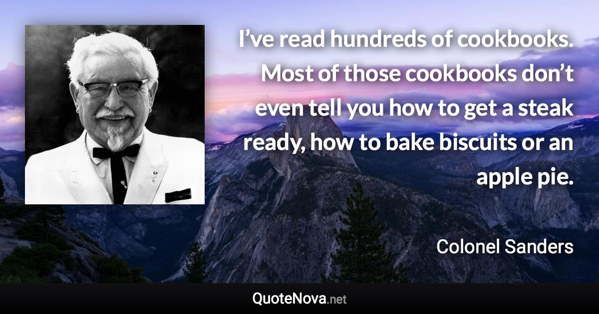 I’ve read hundreds of cookbooks. Most of those cookbooks don’t even tell you how to get a steak ready, how to bake biscuits or an apple pie. - Colonel Sanders quote