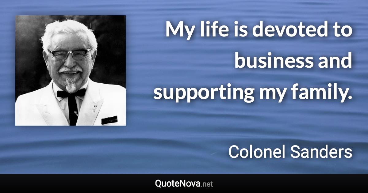 My life is devoted to business and supporting my family. - Colonel Sanders quote