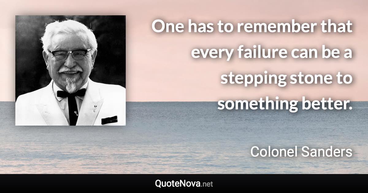 One has to remember that every failure can be a stepping stone to something better. - Colonel Sanders quote