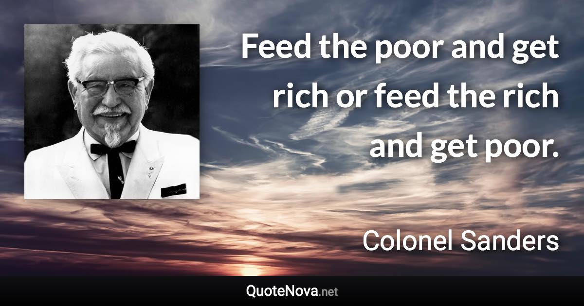 Feed the poor and get rich or feed the rich and get poor. - Colonel Sanders quote