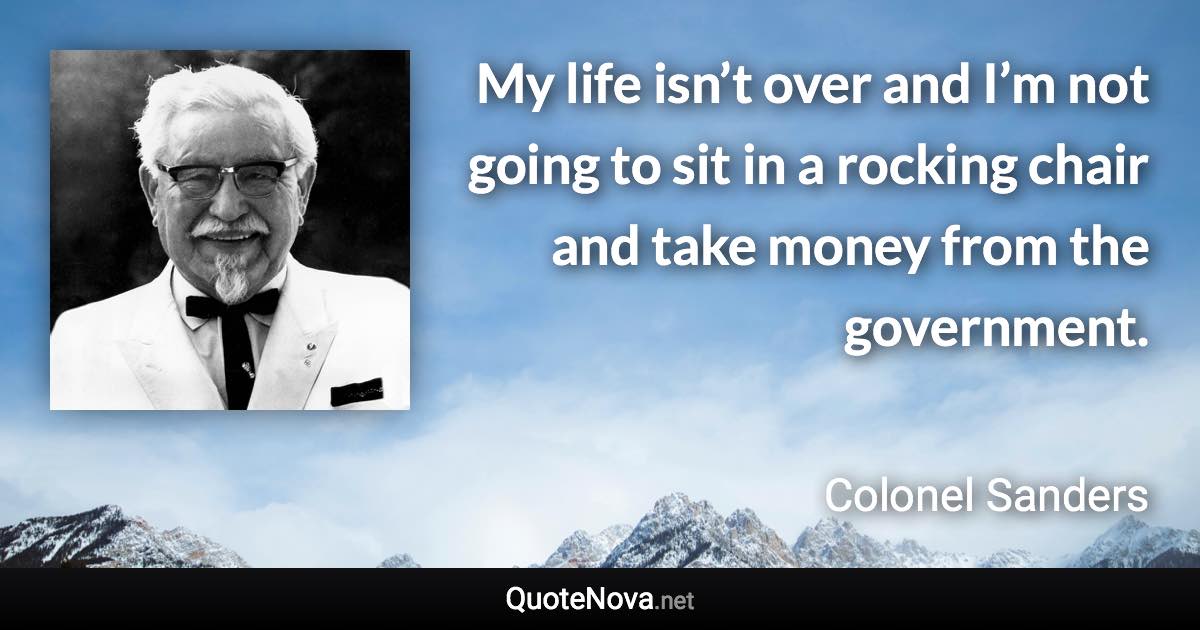 My life isn’t over and I’m not going to sit in a rocking chair and take money from the government. - Colonel Sanders quote