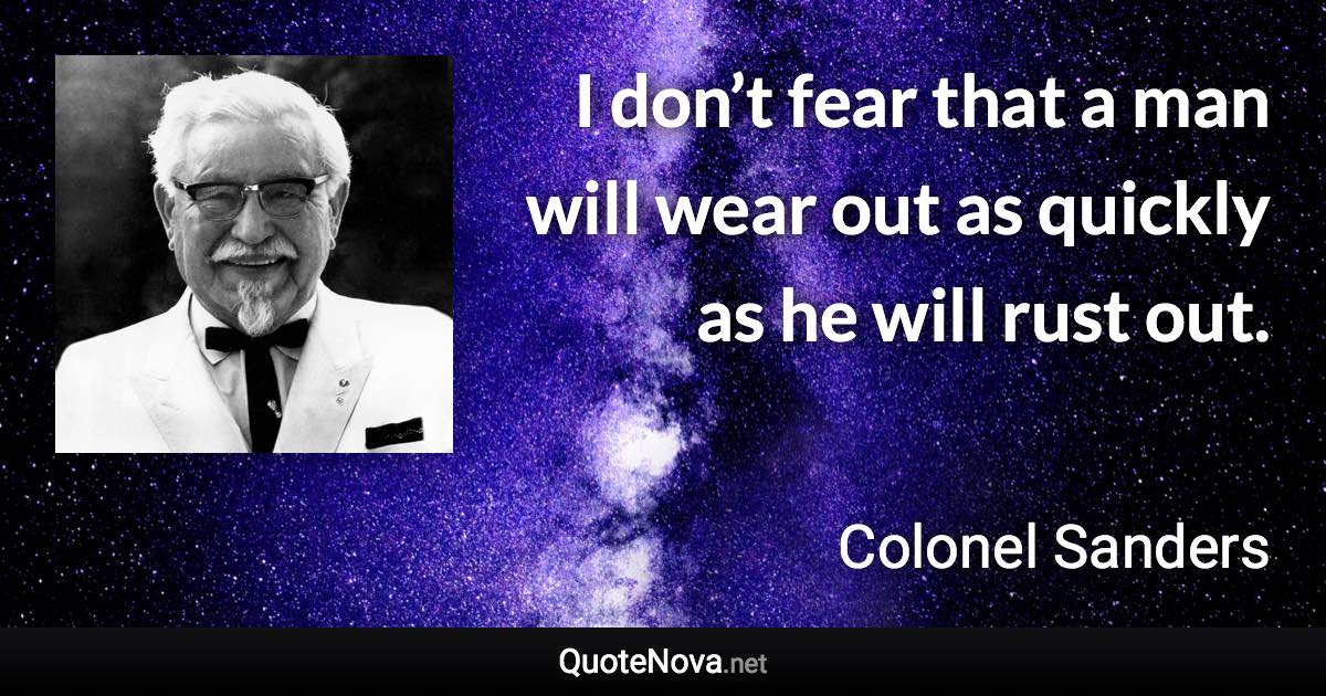 I don’t fear that a man will wear out as quickly as he will rust out. - Colonel Sanders quote