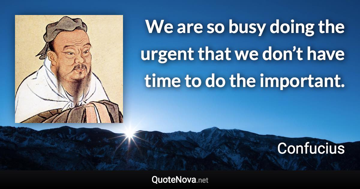 We are so busy doing the urgent that we don’t have time to do the important. - Confucius quote