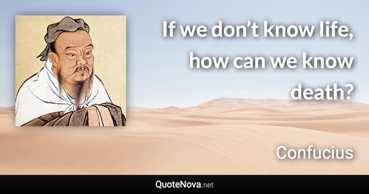 If we don’t know life, how can we know death? - Confucius quote