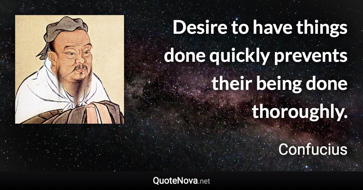 Desire to have things done quickly prevents their being done thoroughly. - Confucius quote