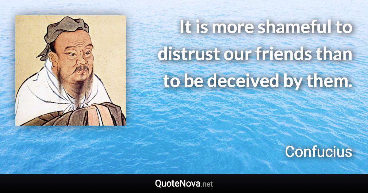 It is more shameful to distrust our friends than to be deceived by them. - Confucius quote