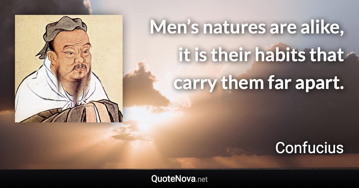 Men’s natures are alike, it is their habits that carry them far apart. - Confucius quote