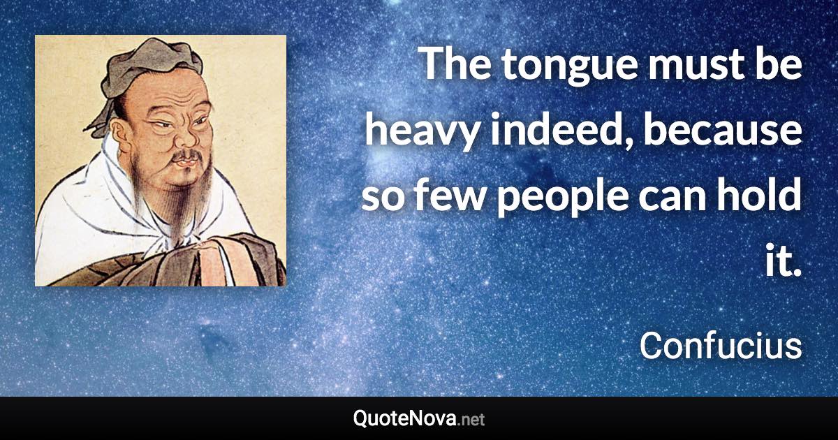 The tongue must be heavy indeed, because so few people can hold it. - Confucius quote