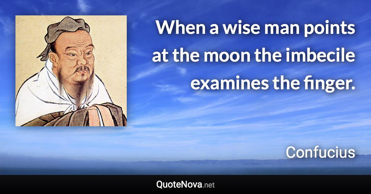 When a wise man points at the moon the imbecile examines the finger. - Confucius quote