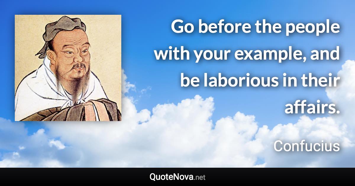 Go before the people with your example, and be laborious in their affairs. - Confucius quote