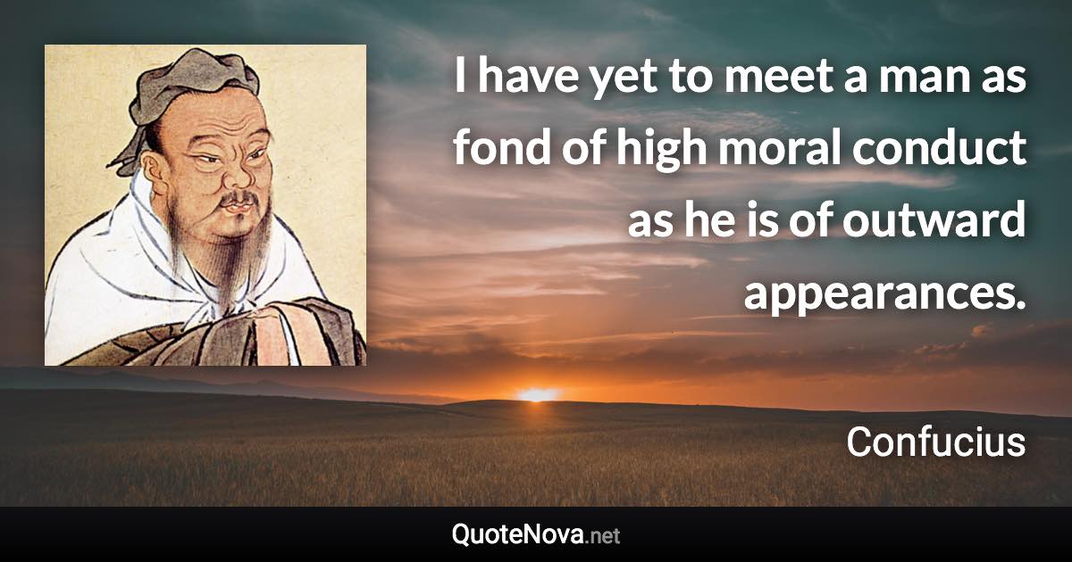 I have yet to meet a man as fond of high moral conduct as he is of outward appearances. - Confucius quote