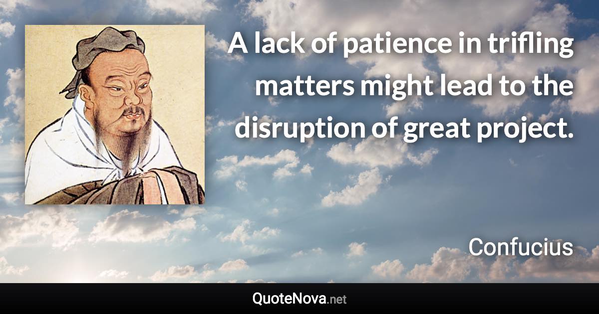 A lack of patience in trifling matters might lead to the disruption of great project. - Confucius quote