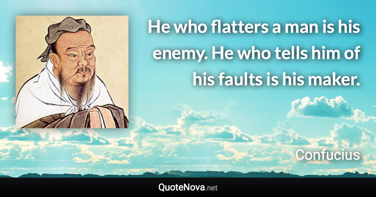 He who flatters a man is his enemy. He who tells him of his faults is his maker. - Confucius quote