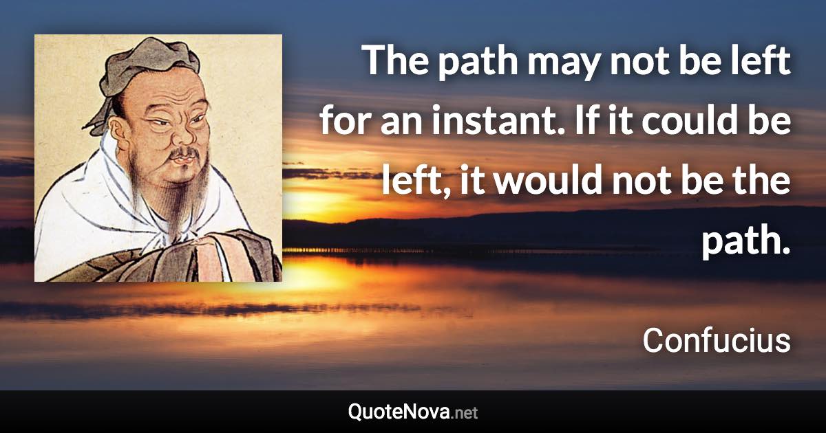 The path may not be left for an instant. If it could be left, it would not be the path. - Confucius quote