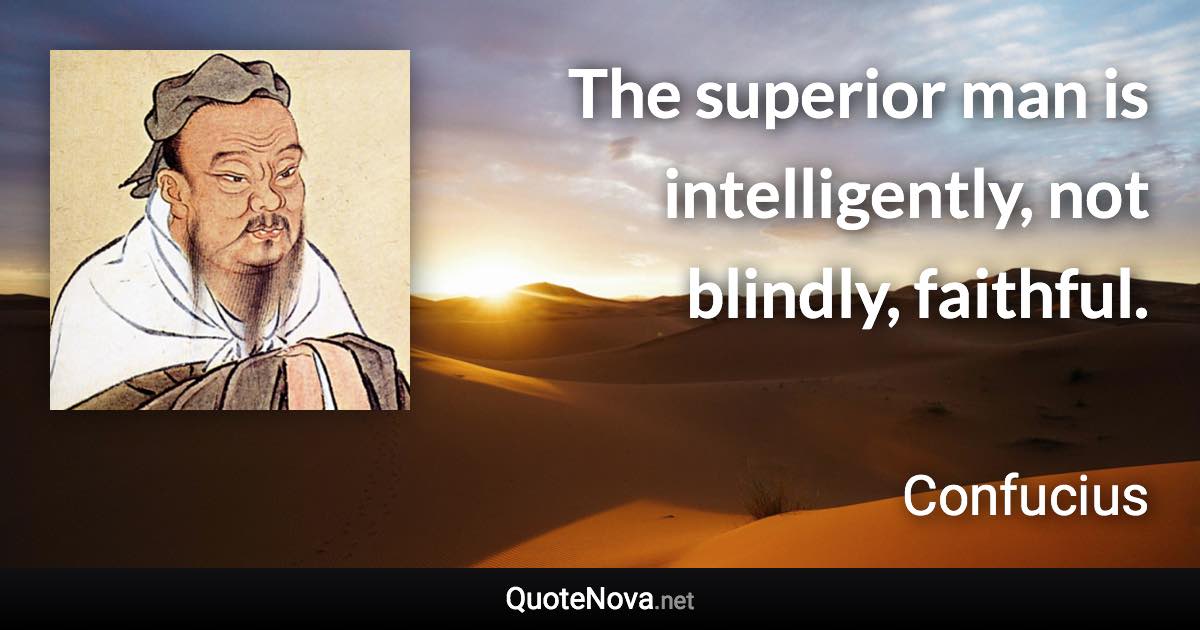 The superior man is intelligently, not blindly, faithful. - Confucius quote