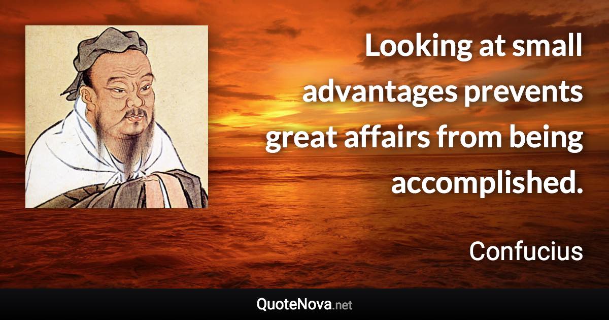 Looking at small advantages prevents great affairs from being accomplished. - Confucius quote