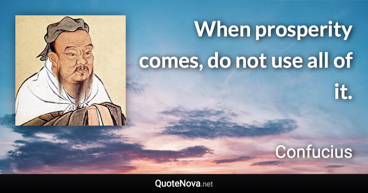 When prosperity comes, do not use all of it. - Confucius quote