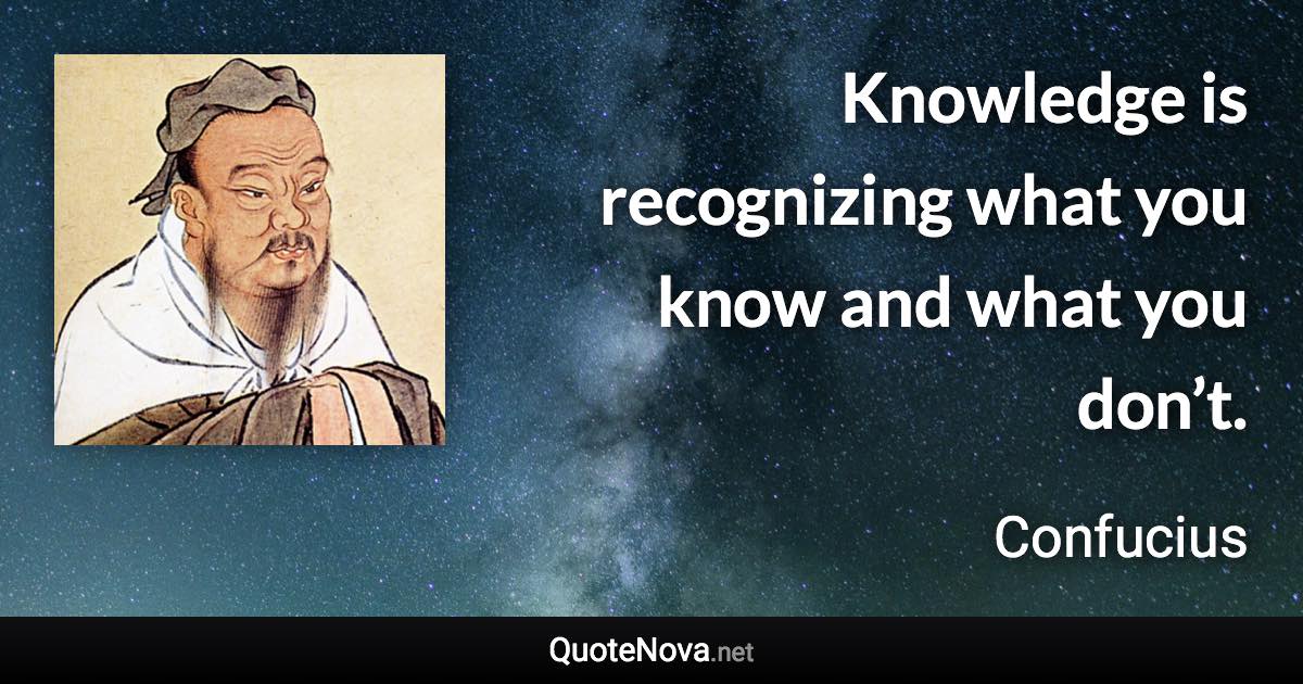 Knowledge is recognizing what you know and what you don’t. - Confucius quote