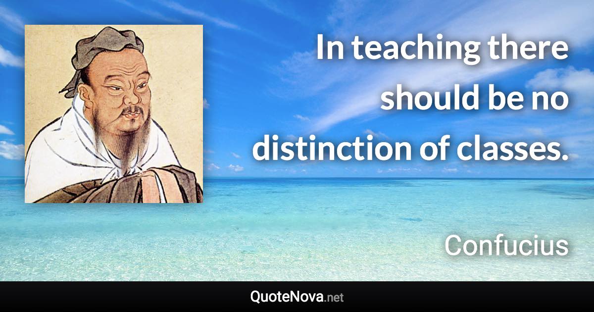 In teaching there should be no distinction of classes. - Confucius quote