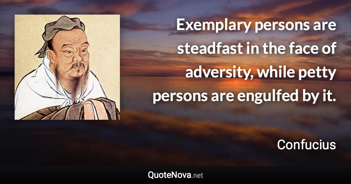 Exemplary persons are steadfast in the face of adversity, while petty persons are engulfed by it. - Confucius quote