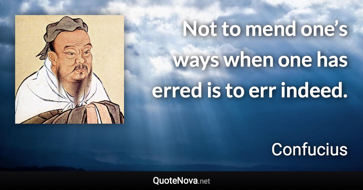 Not to mend one’s ways when one has erred is to err indeed. - Confucius quote