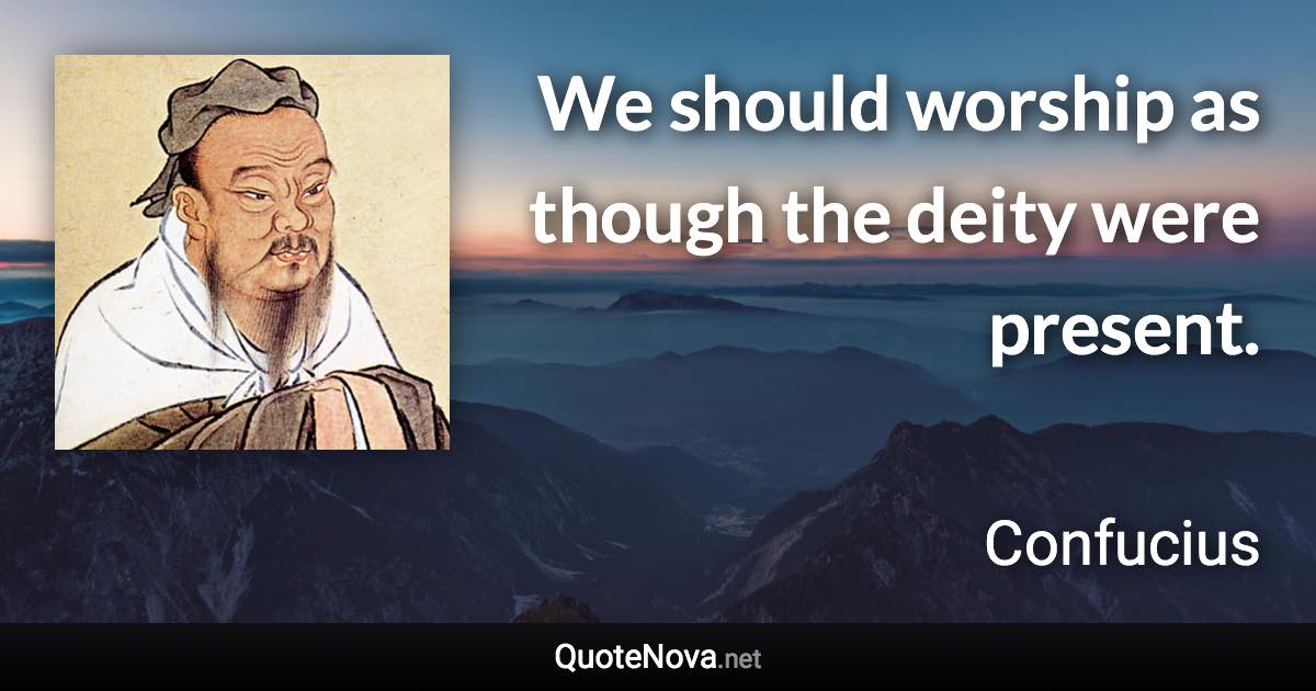 We should worship as though the deity were present. - Confucius quote