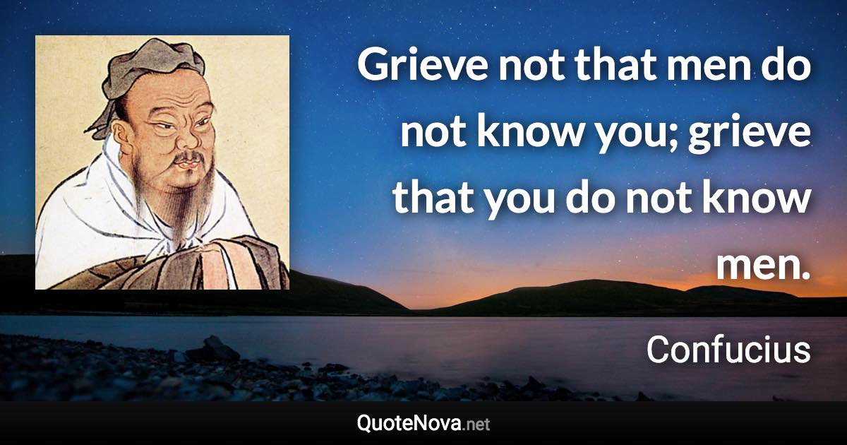 Grieve not that men do not know you; grieve that you do not know men. - Confucius quote