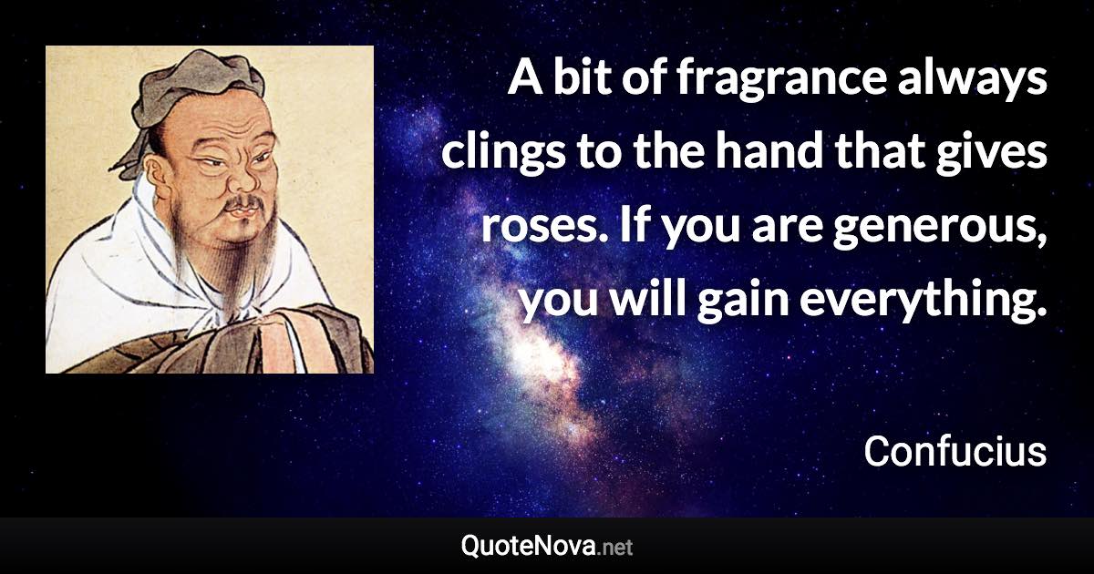 A bit of fragrance always clings to the hand that gives roses. If you are generous, you will gain everything. - Confucius quote