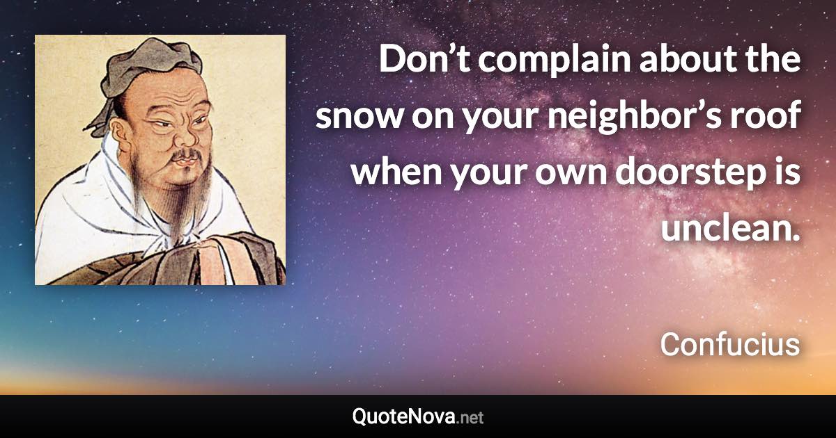 Don’t complain about the snow on your neighbor’s roof when your own doorstep is unclean. - Confucius quote