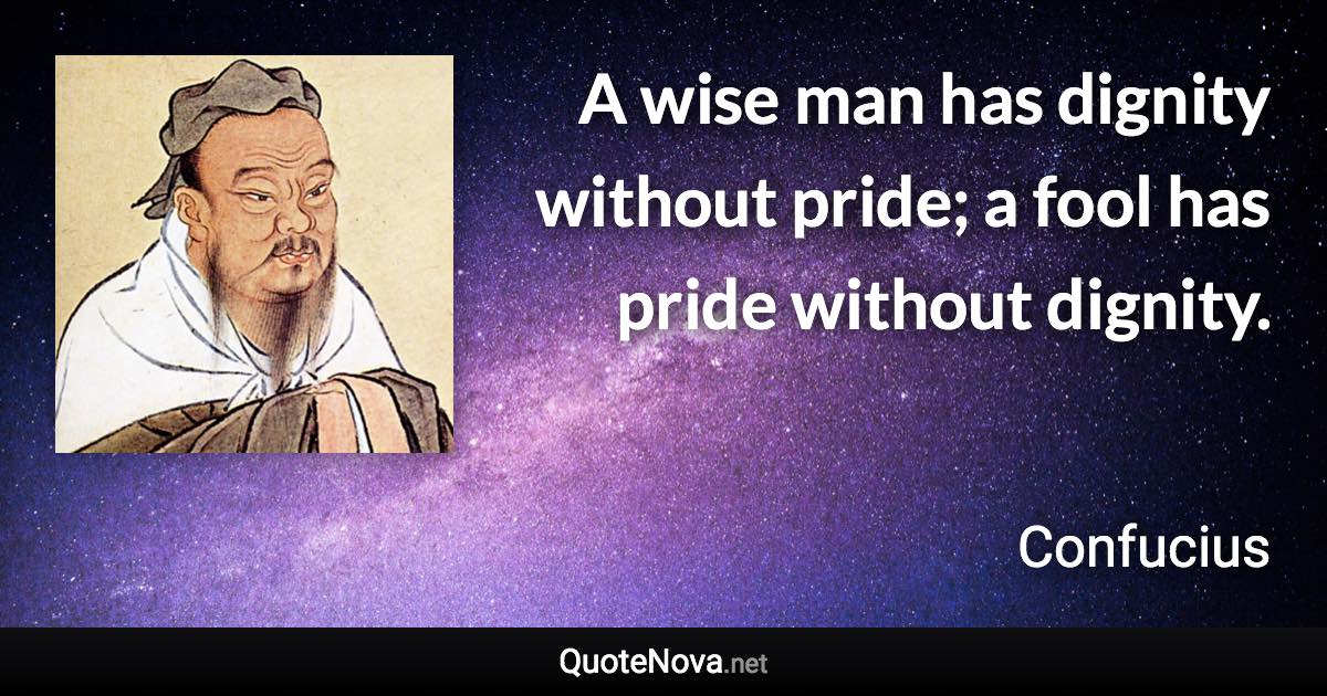 A wise man has dignity without pride; a fool has pride without dignity. - Confucius quote