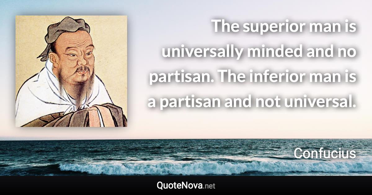 The superior man is universally minded and no partisan. The inferior man is a partisan and not universal. - Confucius quote