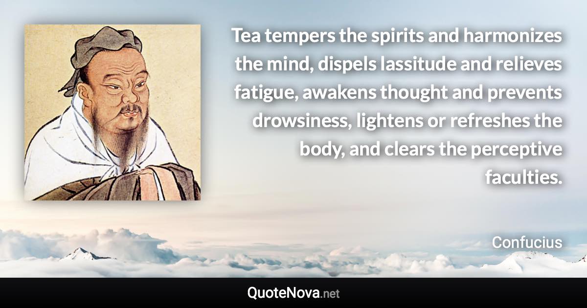 Tea tempers the spirits and harmonizes the mind, dispels lassitude and relieves fatigue, awakens thought and prevents drowsiness, lightens or refreshes the body, and clears the perceptive faculties. - Confucius quote