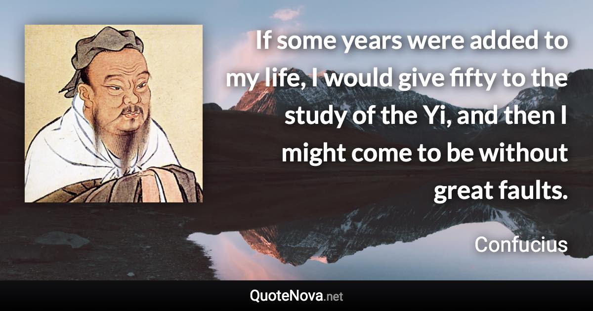 If some years were added to my life, I would give fifty to the study of the Yi, and then I might come to be without great faults. - Confucius quote