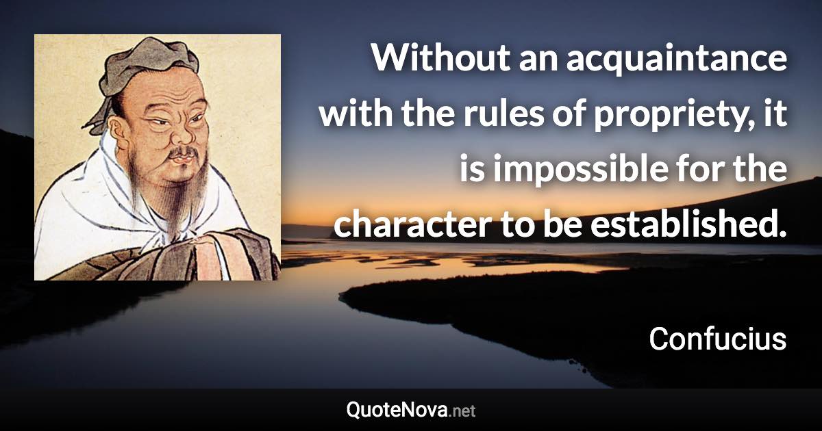 Without an acquaintance with the rules of propriety, it is impossible for the character to be established. - Confucius quote