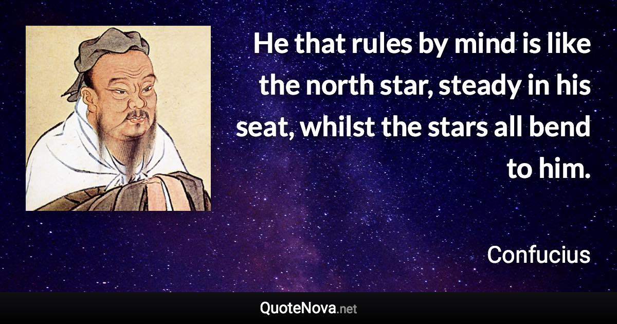 He that rules by mind is like the north star, steady in his seat, whilst the stars all bend to him. - Confucius quote