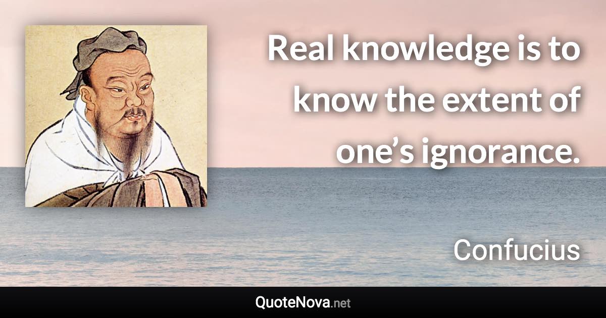 Real knowledge is to know the extent of one’s ignorance. - Confucius quote