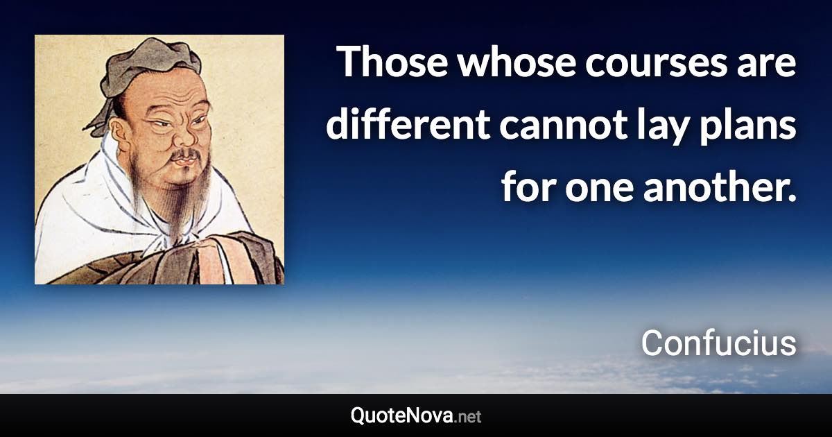 Those whose courses are different cannot lay plans for one another. - Confucius quote