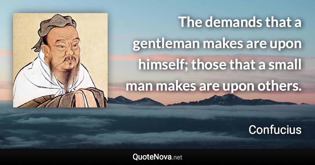 The demands that a gentleman makes are upon himself; those that a small man makes are upon others. - Confucius quote