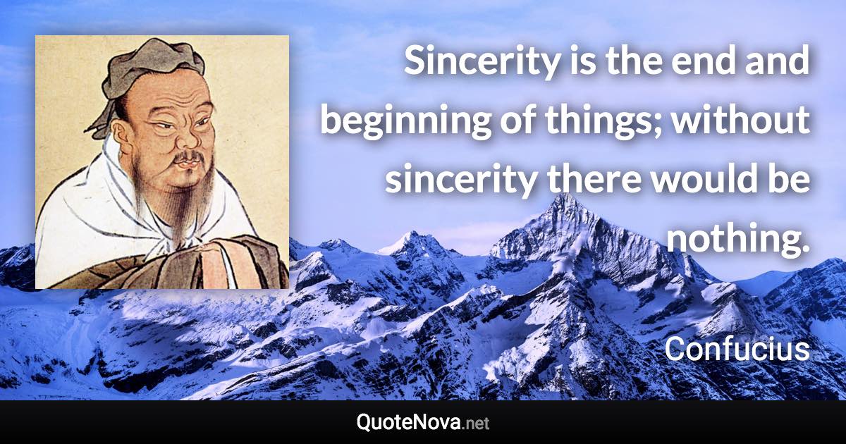 Sincerity is the end and beginning of things; without sincerity there would be nothing. - Confucius quote