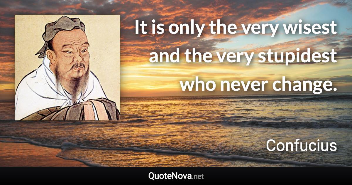 It is only the very wisest and the very stupidest who never change. - Confucius quote